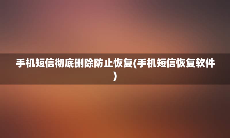 手机短信彻底删除防止恢复(手机短信恢复软件)