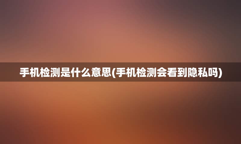手机检测是什么意思(手机检测会看到隐私吗)