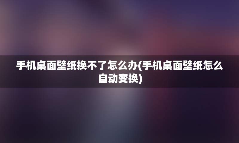 手机桌面壁纸换不了怎么办(手机桌面壁纸怎么自动变换)