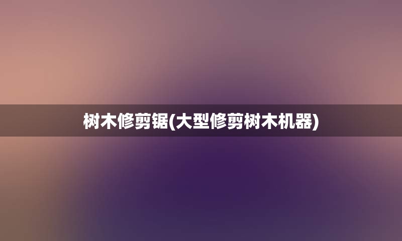 树木修剪锯(大型修剪树木机器)