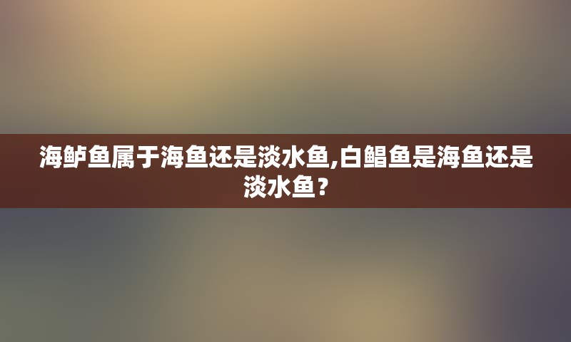 海鲈鱼属于海鱼还是淡水鱼,白鲳鱼是海鱼还是淡水鱼？