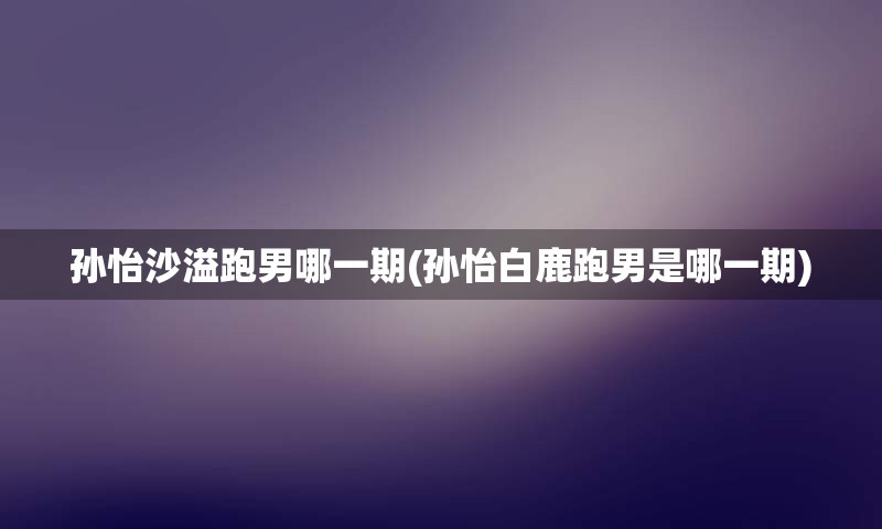 孙怡沙溢跑男哪一期(孙怡白鹿跑男是哪一期)