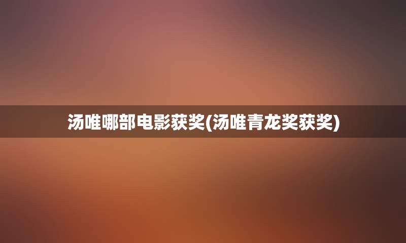 汤唯哪部电影获奖(汤唯青龙奖获奖)