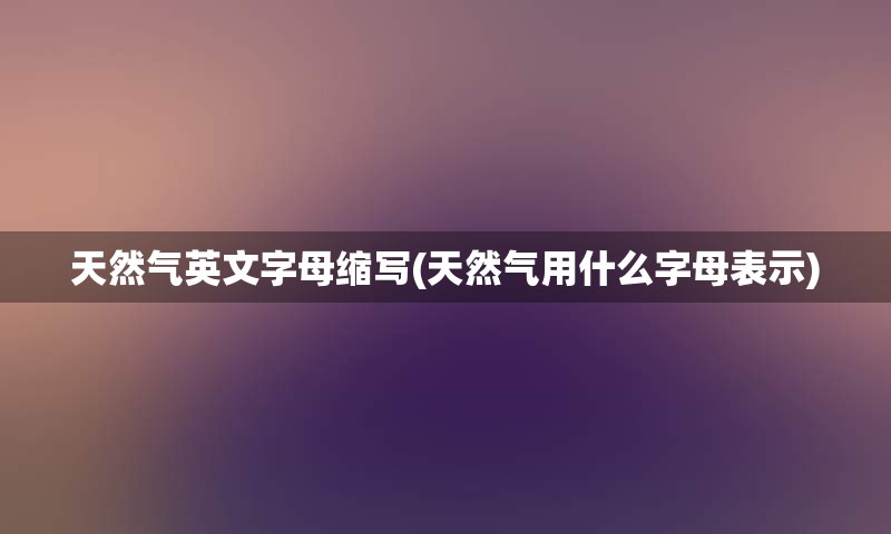 天然气英文字母缩写(天然气用什么字母表示)