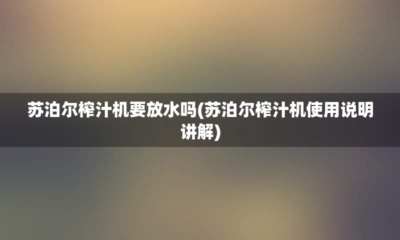 苏泊尔榨汁机要放水吗(苏泊尔榨汁机使用说明讲解)