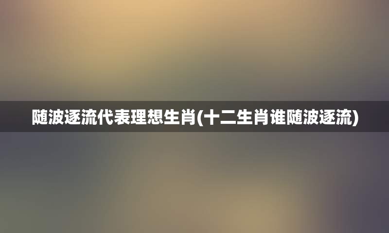 随波逐流代表理想生肖(十二生肖谁随波逐流)