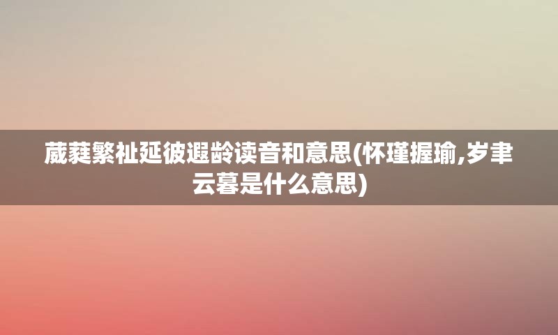 葳蕤繁祉延彼遐龄读音和意思(怀瑾握瑜,岁聿云暮是什么意思)
