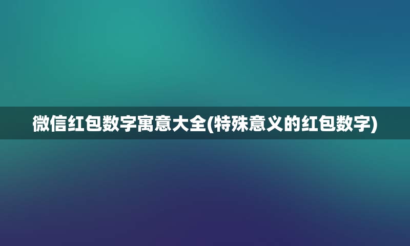 微信红包数字寓意大全(特殊意义的红包数字)