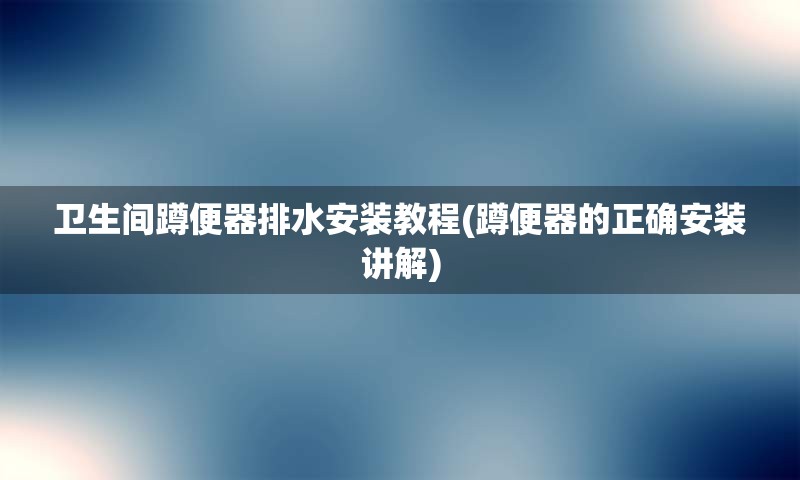 卫生间蹲便器排水安装教程(蹲便器的正确安装讲解)