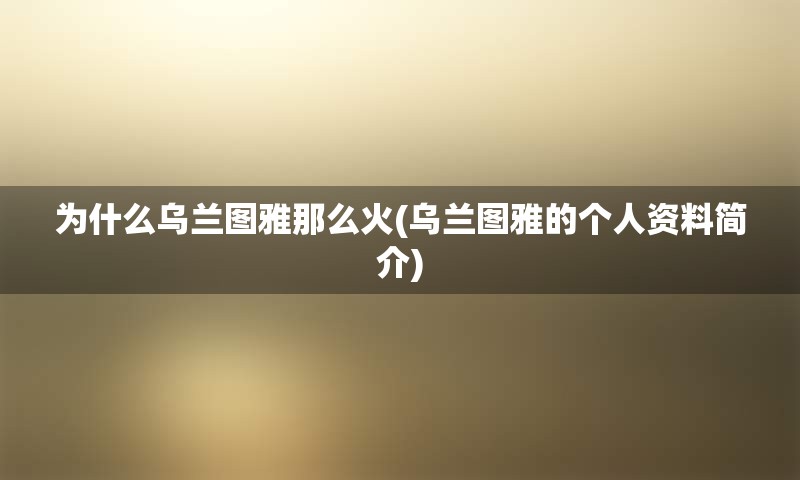 为什么乌兰图雅那么火(乌兰图雅的个人资料简介)