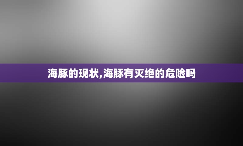 海豚的现状,海豚有灭绝的危险吗