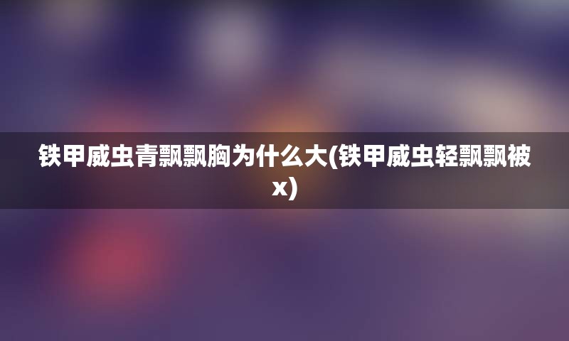 铁甲威虫青飘飘胸为什么大(铁甲威虫轻飘飘被x)