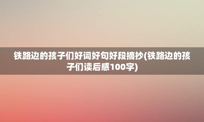 铁路边的孩子们好词好句好段摘抄(铁路边的孩子们读后感100字)