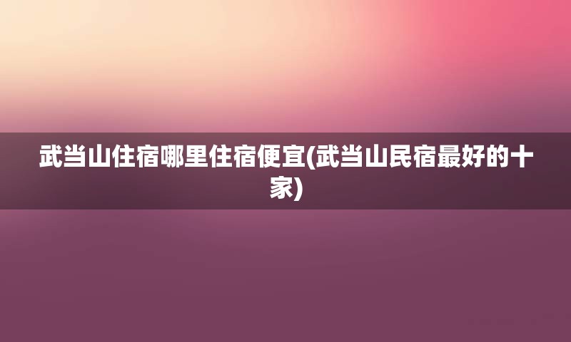 武当山住宿哪里住宿便宜(武当山民宿最好的十家)