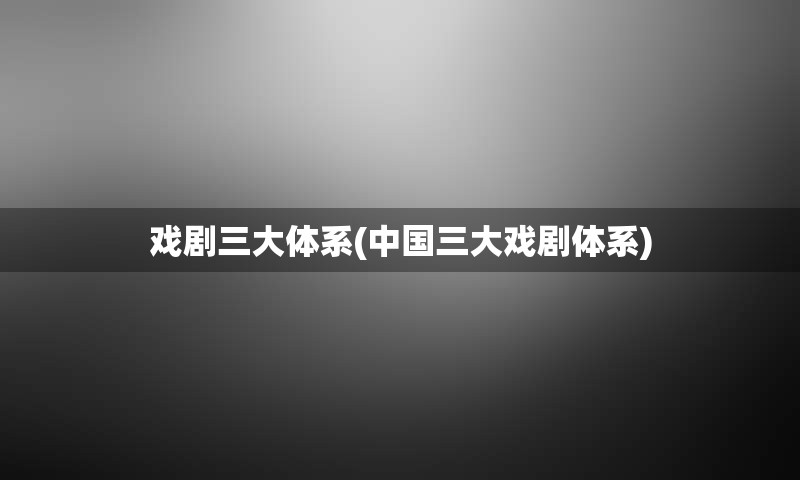 戏剧三大体系(中国三大戏剧体系)