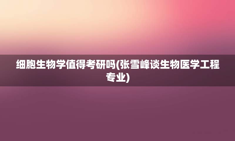 细胞生物学值得考研吗(张雪峰谈生物医学工程专业)