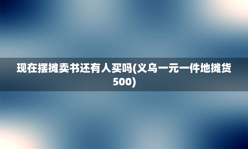 现在摆摊卖书还有人买吗(义乌一元一件地摊货500)