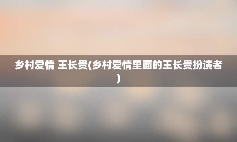 乡村爱情 王长贵(乡村爱情里面的王长贵扮演者)