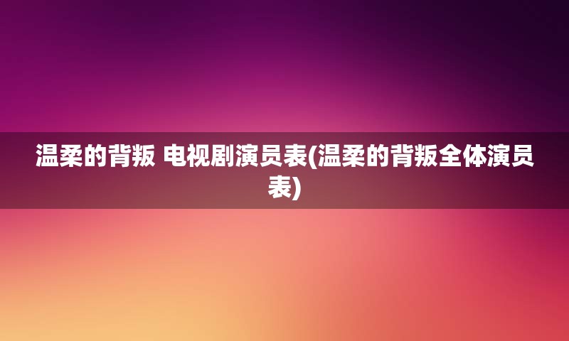 温柔的背叛 电视剧演员表(温柔的背叛全体演员表)