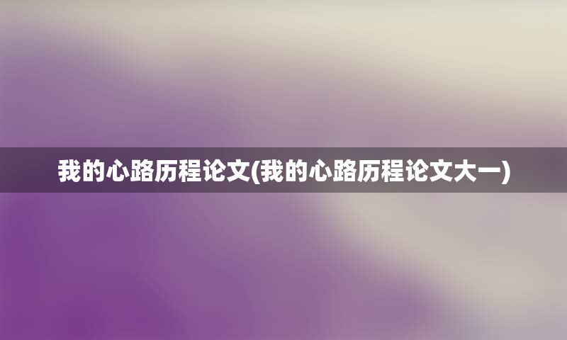 我的心路历程论文(我的心路历程论文大一)