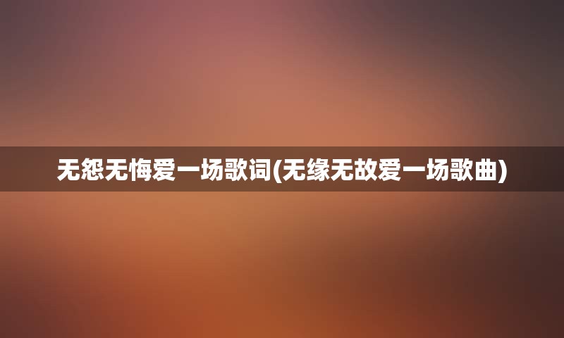 无怨无悔爱一场歌词(无缘无故爱一场歌曲)