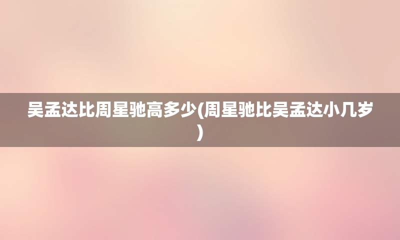 吴孟达比周星驰高多少(周星驰比吴孟达小几岁)