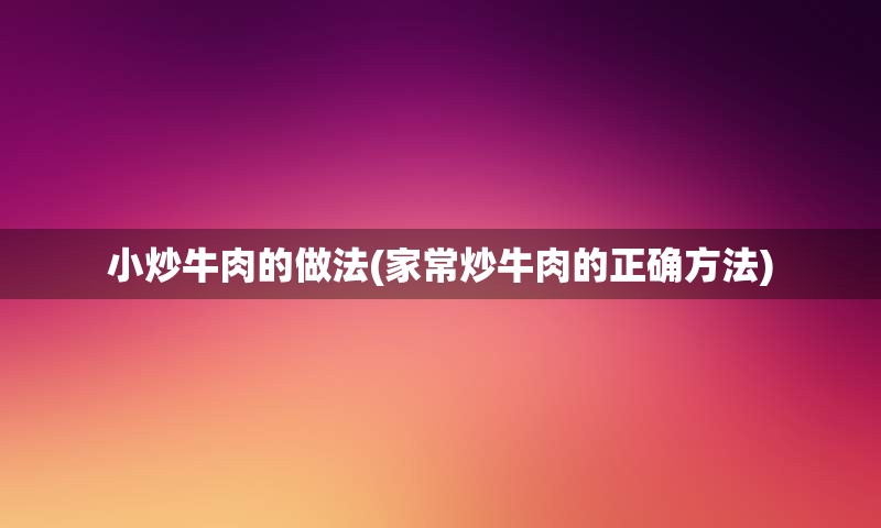 小炒牛肉的做法(家常炒牛肉的正确方法)
