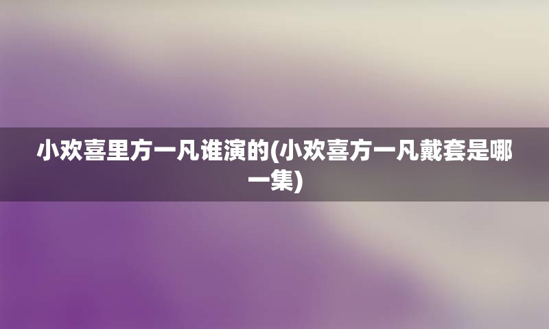 小欢喜里方一凡谁演的(小欢喜方一凡戴套是哪一集)