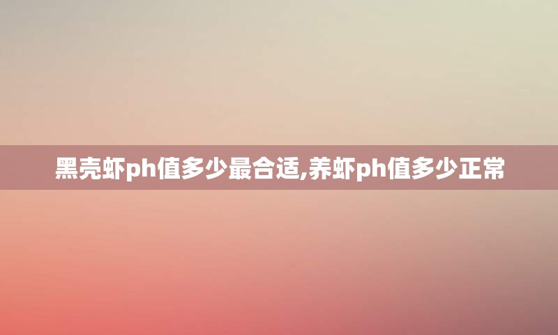黑壳虾ph值多少最合适,养虾ph值多少正常