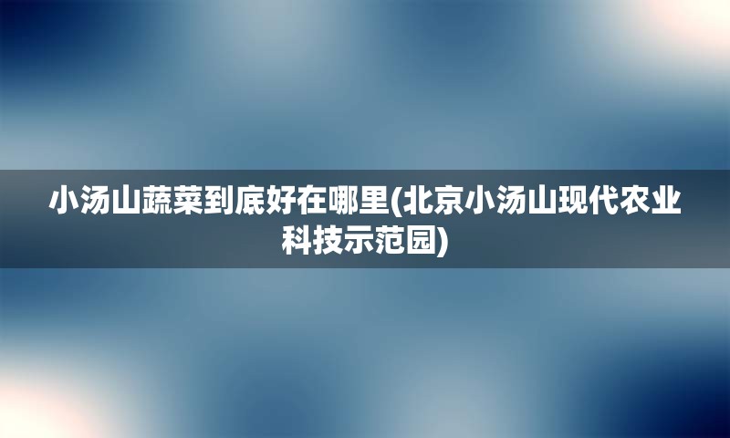 小汤山蔬菜到底好在哪里(北京小汤山现代农业科技示范园)