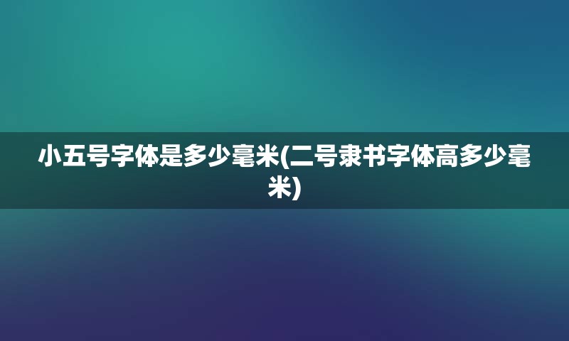 小五号字体是多少毫米(二号隶书字体高多少毫米)