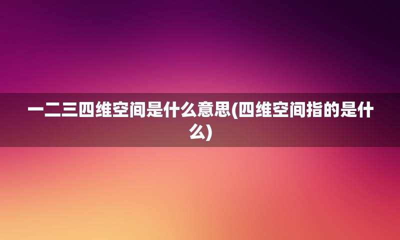 一二三四维空间是什么意思(四维空间指的是什么)