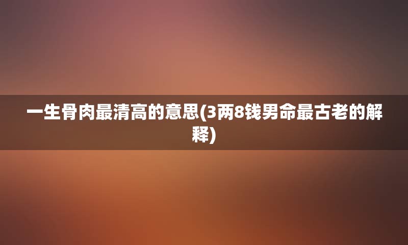 一生骨肉最清高的意思(3两8钱男命最古老的解释)