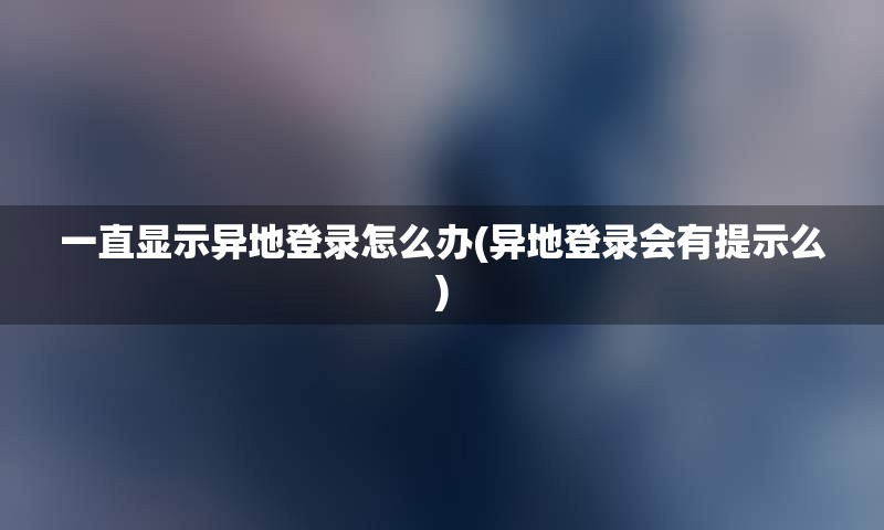 一直显示异地登录怎么办(异地登录会有提示么)