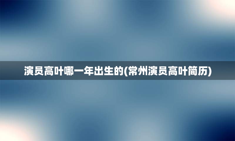 演员高叶哪一年出生的(常州演员高叶简历)