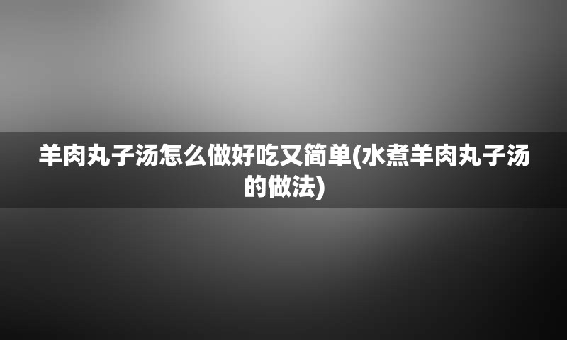 羊肉丸子汤怎么做好吃又简单(水煮羊肉丸子汤的做法)