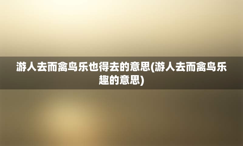游人去而禽鸟乐也得去的意思(游人去而禽鸟乐趣的意思)