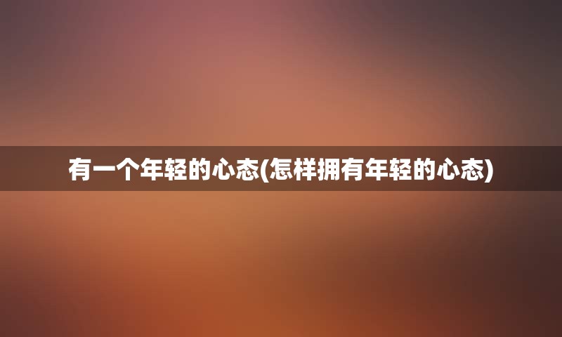 有一个年轻的心态(怎样拥有年轻的心态)
