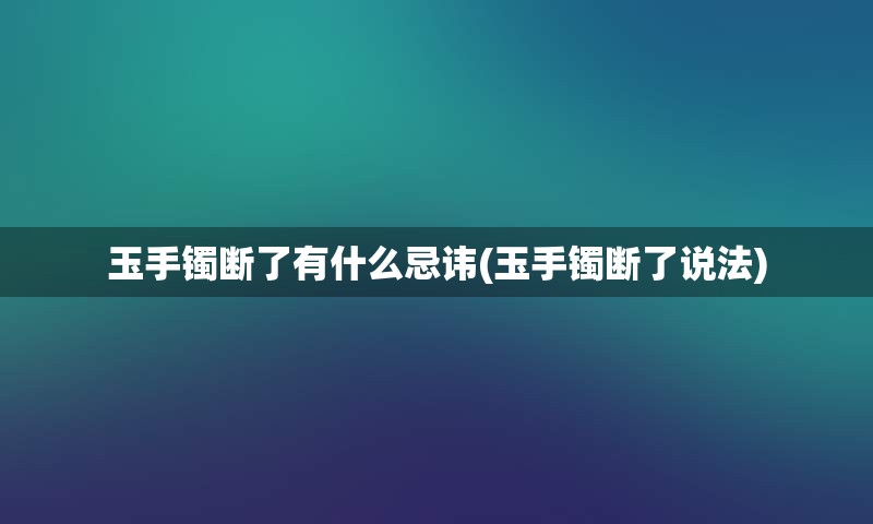 玉手镯断了有什么忌讳(玉手镯断了说法)