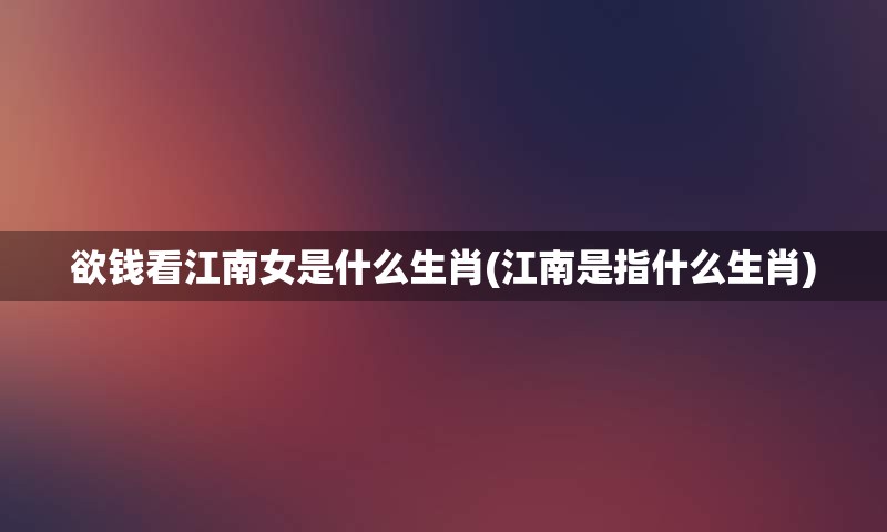 欲钱看江南女是什么生肖(江南是指什么生肖)
