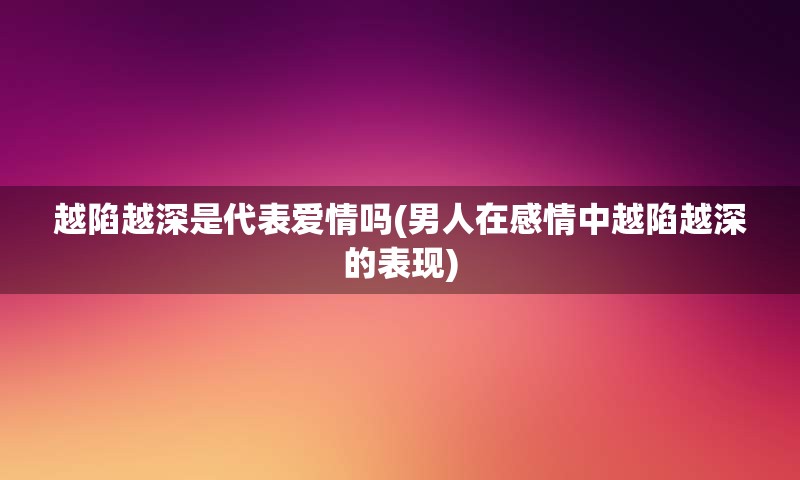 越陷越深是代表爱情吗(男人在感情中越陷越深的表现)