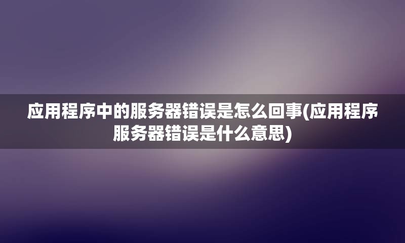 应用程序中的服务器错误是怎么回事(应用程序服务器错误是什么意思)