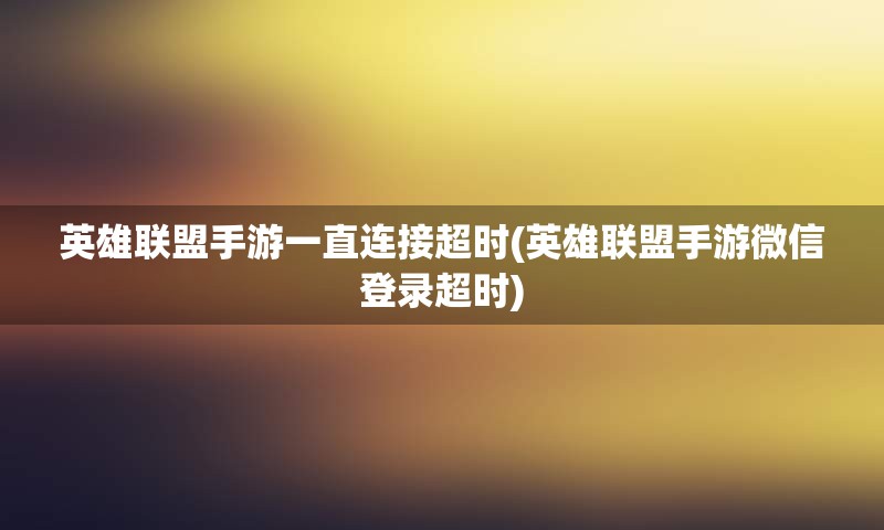 英雄联盟手游一直连接超时(英雄联盟手游微信登录超时)