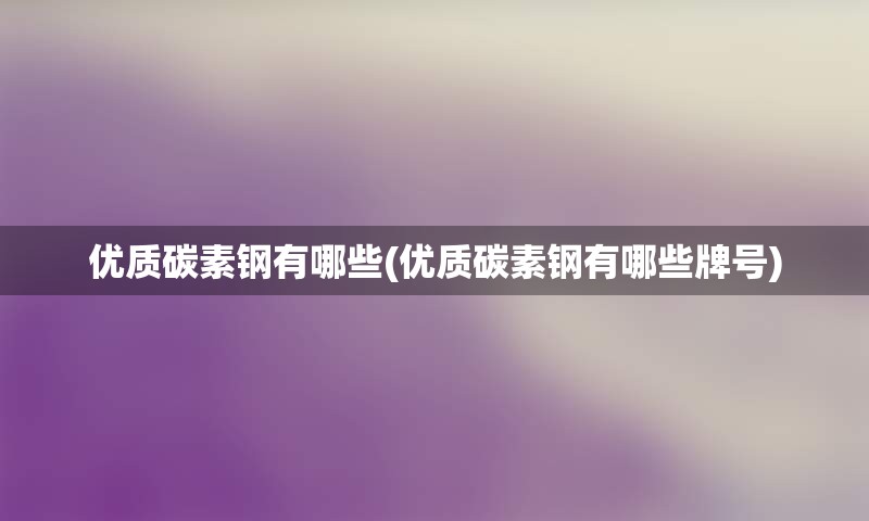 优质碳素钢有哪些(优质碳素钢有哪些牌号)