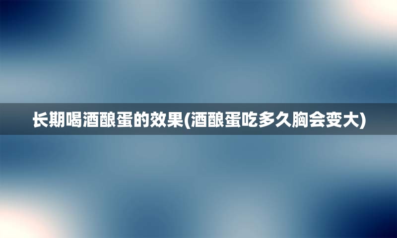 长期喝酒酿蛋的效果(酒酿蛋吃多久胸会变大)