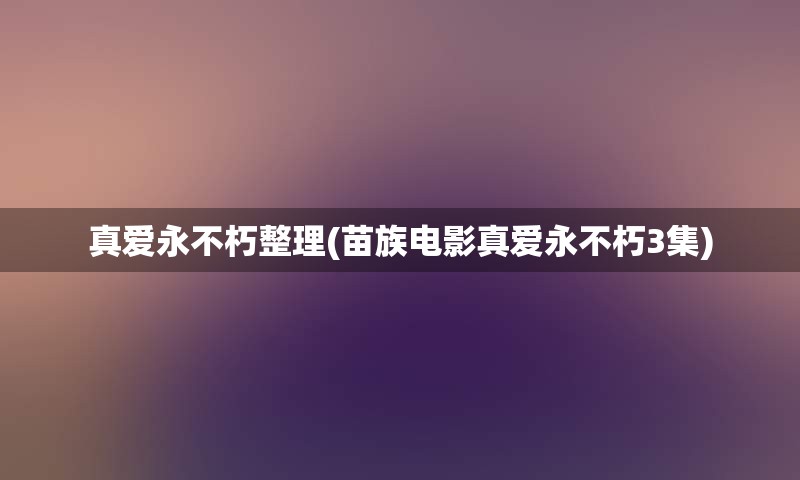 真爱永不朽整理(苗族电影真爱永不朽3集)