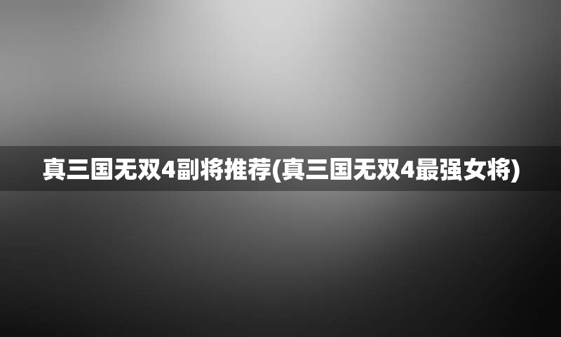 真三国无双4副将推荐(真三国无双4最强女将)