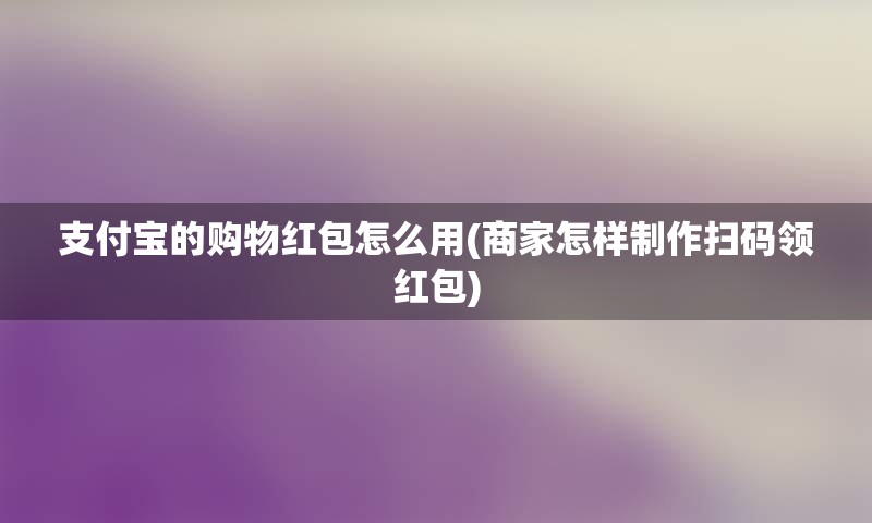 支付宝的购物红包怎么用(商家怎样制作扫码领红包)