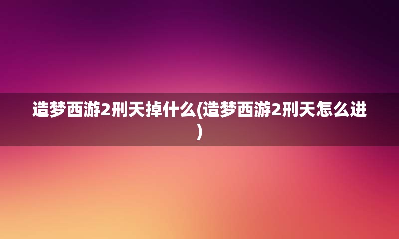 造梦西游2刑天掉什么(造梦西游2刑天怎么进)