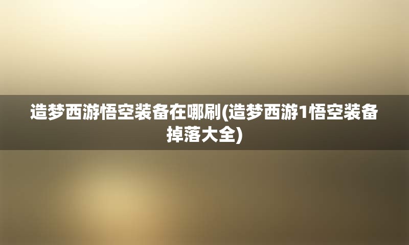 造梦西游悟空装备在哪刷(造梦西游1悟空装备掉落大全)